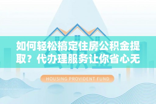 成武如何轻松搞定住房公积金提取？代办理服务让你省心无忧