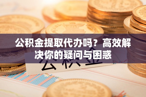 成武公积金提取代办吗？高效解决你的疑问与困惑