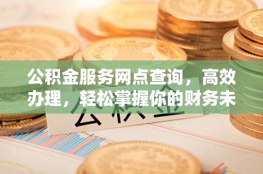 成武公积金服务网点查询，高效办理，轻松掌握你的财务未来