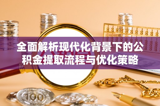 成武全面解析现代化背景下的公积金提取流程与优化策略