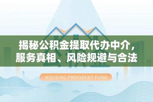成武揭秘公积金提取代办中介，服务真相、风险规避与合法途径