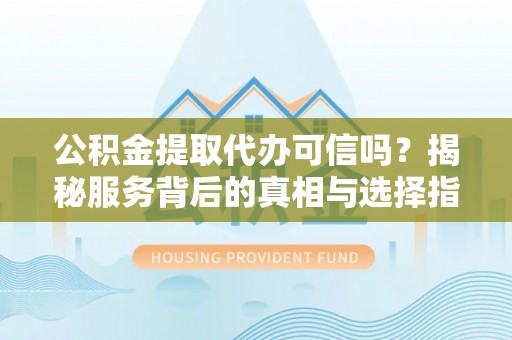 成武公积金提取代办可信吗？揭秘服务背后的真相与选择指南