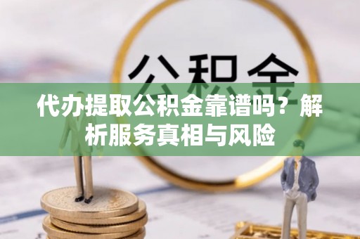 成武代办提取公积金靠谱吗？解析服务真相与风险