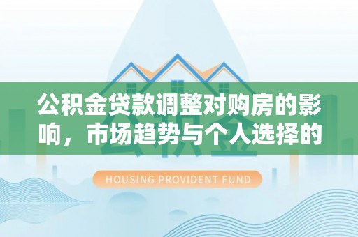 成武公积金贷款调整对购房的影响，市场趋势与个人选择的深度解析