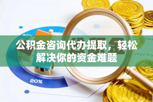 成武公积金咨询代办提取，轻松解决你的资金难题