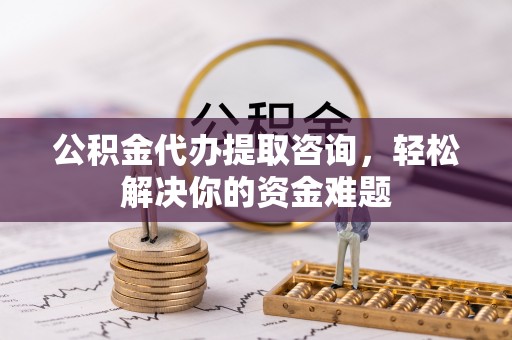 成武公积金代办提取咨询，轻松解决你的资金难题