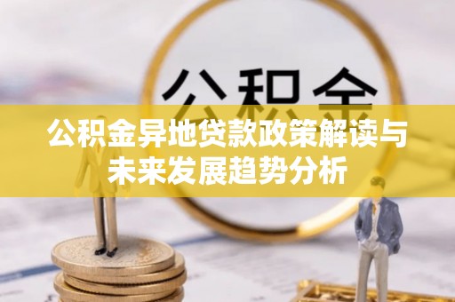 成武公积金异地贷款政策解读与未来发展趋势分析