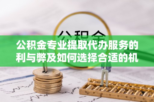 成武公积金专业提取代办服务的利与弊及如何选择合适的机构