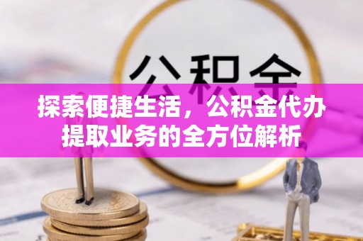 成武探索便捷生活，公积金代办提取业务的全方位解析