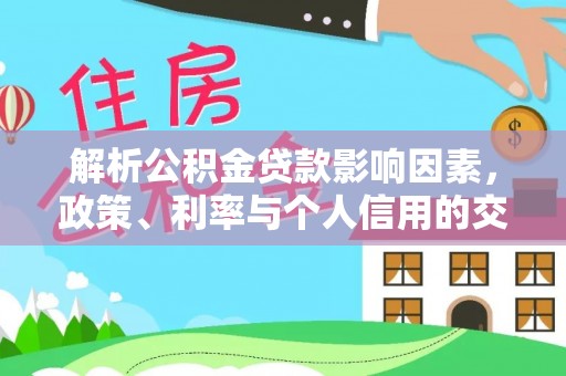 成武解析公积金贷款影响因素，政策、利率与个人信用的交织作用