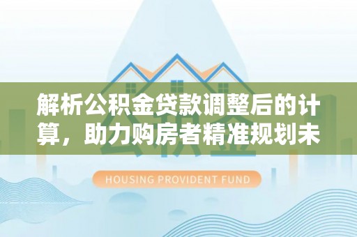 成武解析公积金贷款调整后的计算，助力购房者精准规划未来