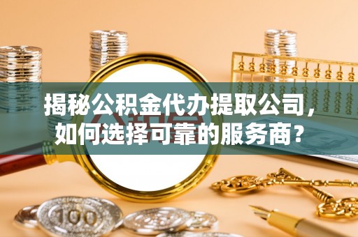 成武揭秘公积金代办提取公司，如何选择可靠的服务商？