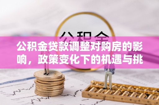 成武公积金贷款调整对购房的影响，政策变化下的机遇与挑战