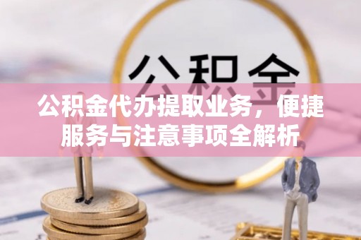 成武公积金代办提取业务，便捷服务与注意事项全解析