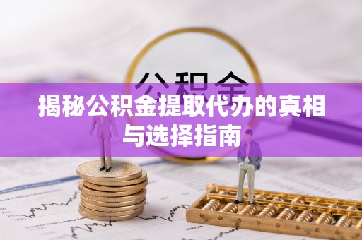 成武揭秘公积金提取代办的真相与选择指南