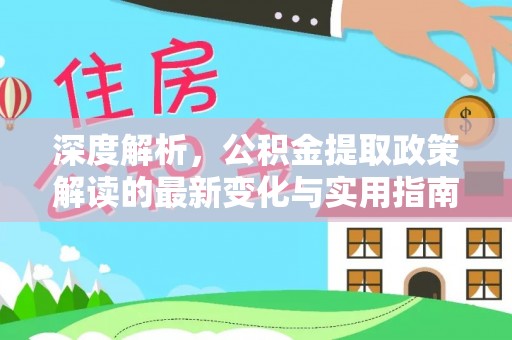 成武深度解析，公积金提取政策解读的最新变化与实用指南