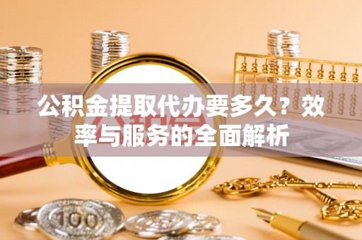 成武公积金提取代办要多久？效率与服务的全面解析