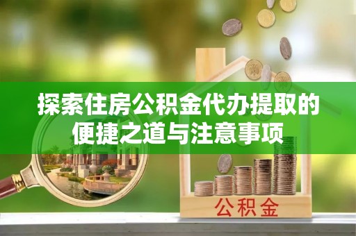 成武探索住房公积金代办提取的便捷之道与注意事项