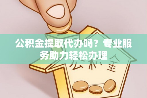 成武公积金提取代办吗？专业服务助力轻松办理