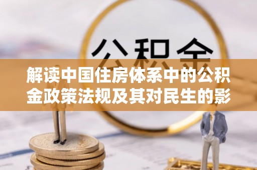 成武解读中国住房体系中的公积金政策法规及其对民生的影响