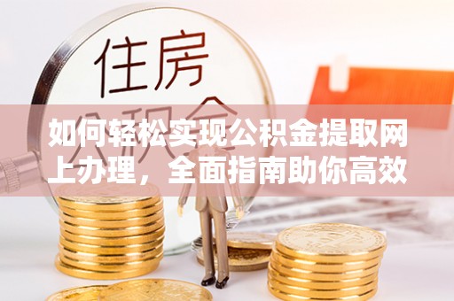 成武如何轻松实现公积金提取网上办理，全面指南助你高效完成