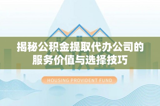 成武揭秘公积金提取代办公司的服务价值与选择技巧