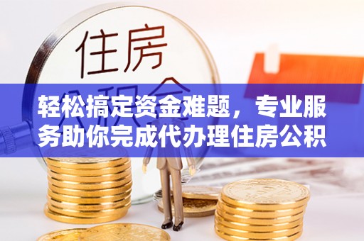 成武轻松搞定资金难题，专业服务助你完成代办理住房公积金提取