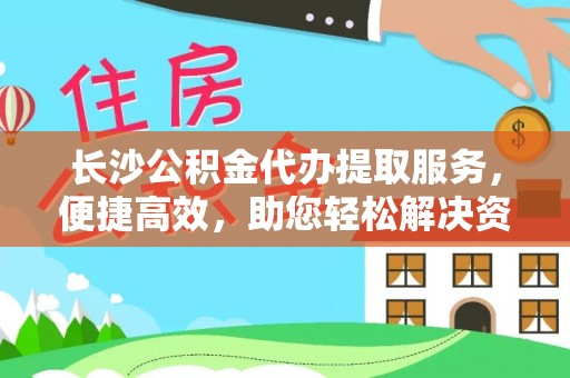 成武长沙公积金代办提取服务，便捷高效，助您轻松解决资金需求