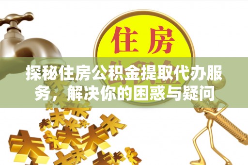 成武探秘住房公积金提取代办服务，解决你的困惑与疑问