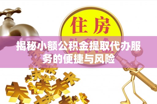 成武揭秘小额公积金提取代办服务的便捷与风险