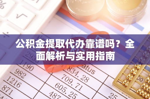 成武公积金提取代办靠谱吗？全面解析与实用指南