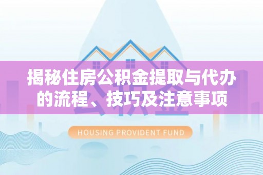 成武揭秘住房公积金提取与代办的流程、技巧及注意事项