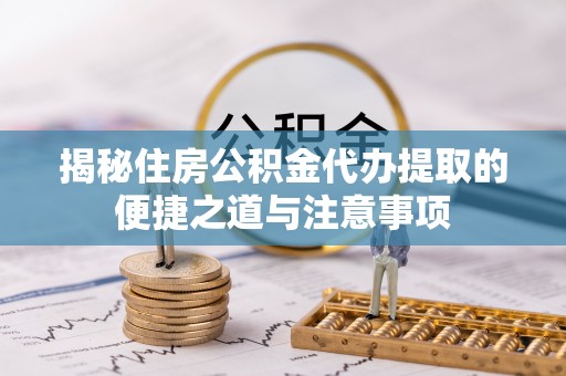 成武揭秘住房公积金代办提取的便捷之道与注意事项