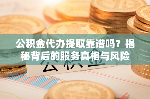 成武公积金代办提取靠谱吗？揭秘背后的服务真相与风险