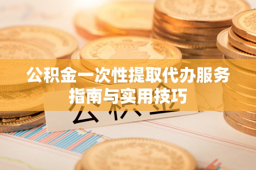 成武公积金一次性提取代办服务指南与实用技巧