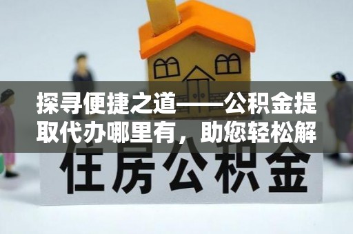 成武探寻便捷之道——公积金提取代办哪里有，助您轻松解决资金难题