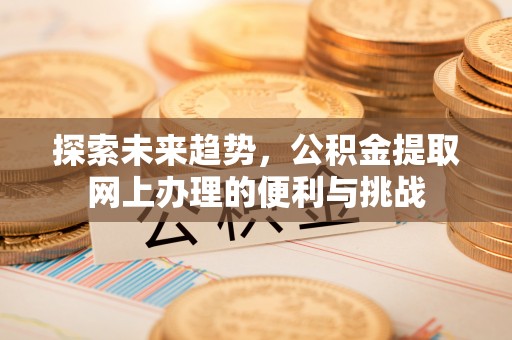 成武探索未来趋势，公积金提取网上办理的便利与挑战