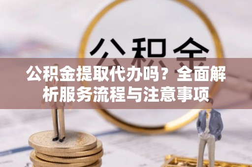 成武公积金提取代办吗？全面解析服务流程与注意事项