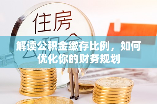 成武解读公积金缴存比例，如何优化你的财务规划