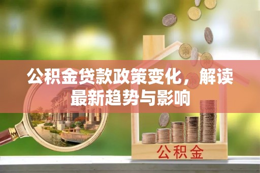 成武公积金贷款政策变化，解读最新趋势与影响