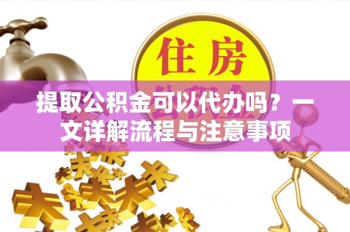 成武提取公积金可以代办吗？一文详解流程与注意事项