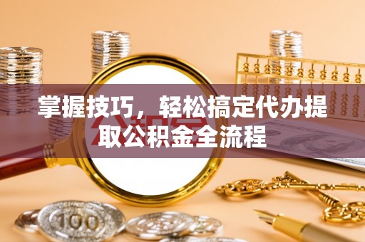 成武掌握技巧，轻松搞定代办提取公积金全流程