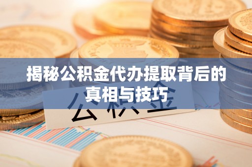 成武揭秘公积金代办提取背后的真相与技巧