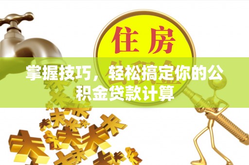 成武掌握技巧，轻松搞定你的公积金贷款计算