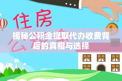 成武揭秘公积金提取代办收费背后的真相与选择