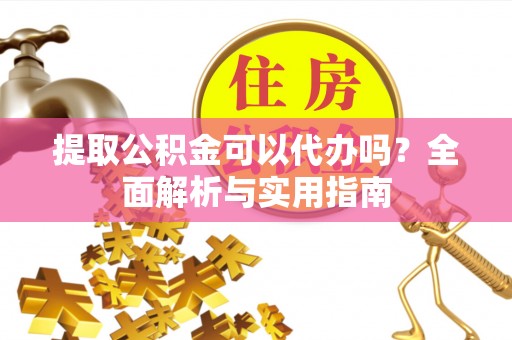 成武提取公积金可以代办吗？全面解析与实用指南