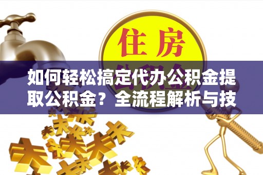 成武如何轻松搞定代办公积金提取公积金？全流程解析与技巧分享