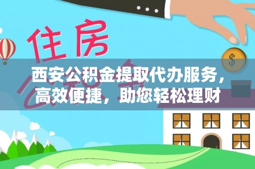 成武西安公积金提取代办服务，高效便捷，助您轻松理财