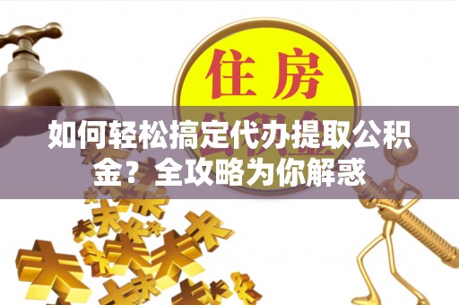 成武如何轻松搞定代办提取公积金？全攻略为你解惑