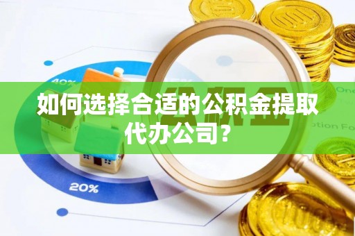 成武如何选择合适的公积金提取代办公司？